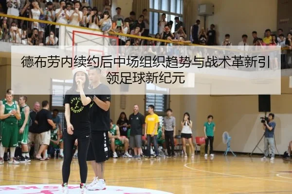 德布劳内续约后中场组织趋势与战术革新引领足球新纪元
