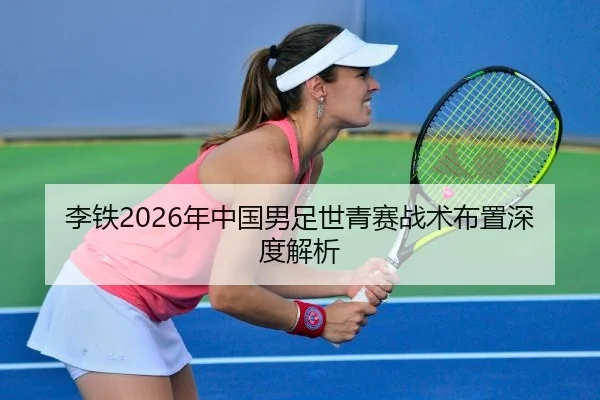 李铁2026年中国男足世青赛战术布置深度解析